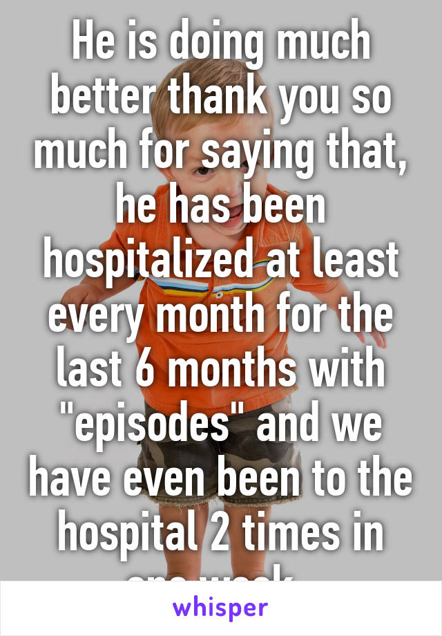 He is doing much better thank you so much for saying that, he has been hospitalized at least every month for the last 6 months with "episodes" and we have even been to the hospital 2 times in one week. 