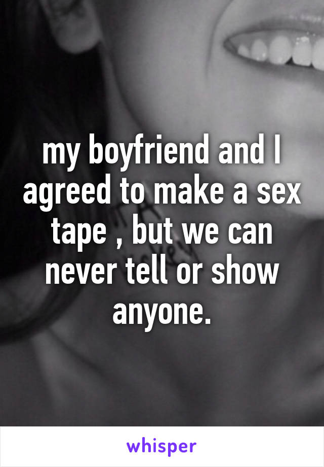 my boyfriend and I agreed to make a sex tape , but we can never tell or show anyone.