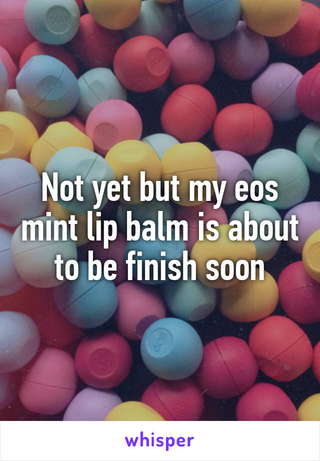 Not yet but my eos mint lip balm is about to be finish soon