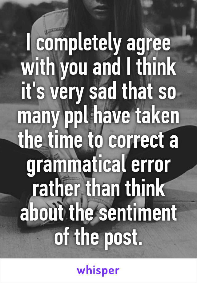 I completely agree with you and I think it's very sad that so many ppl have taken the time to correct a grammatical error rather than think about the sentiment of the post.