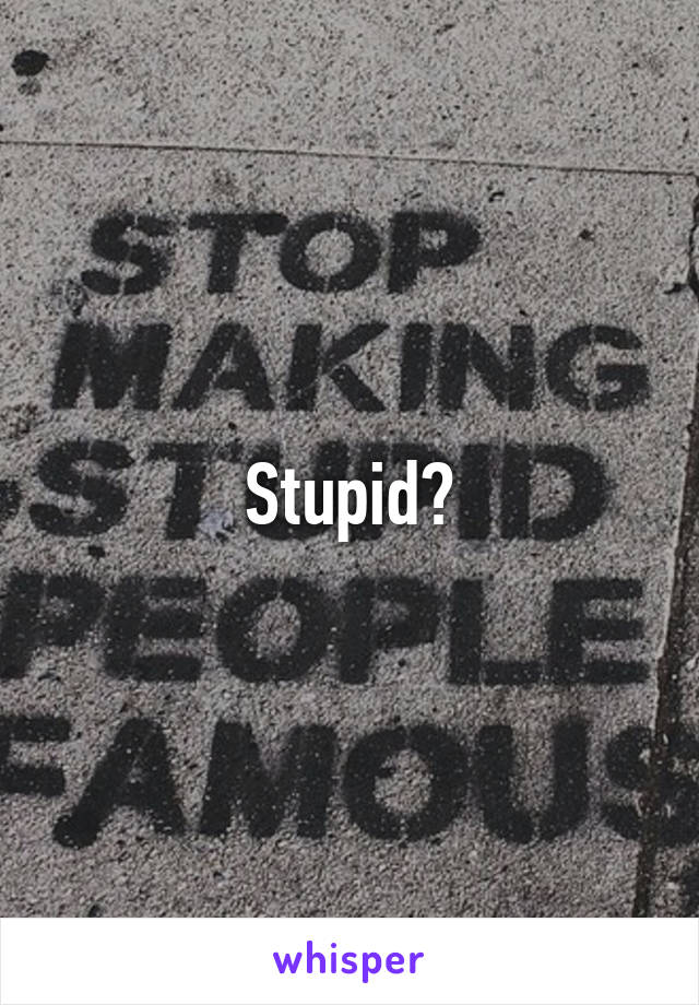 Stupid?