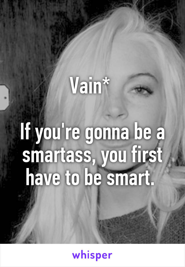 Vain* 

If you're gonna be a smartass, you first have to be smart. 