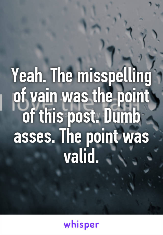 Yeah. The misspelling of vain was the point of this post. Dumb asses. The point was valid.