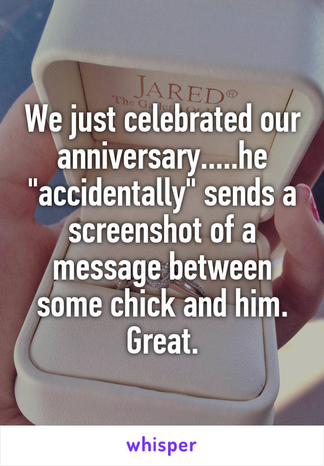 We just celebrated our anniversary.....he "accidentally" sends a screenshot of a message between some chick and him. Great.