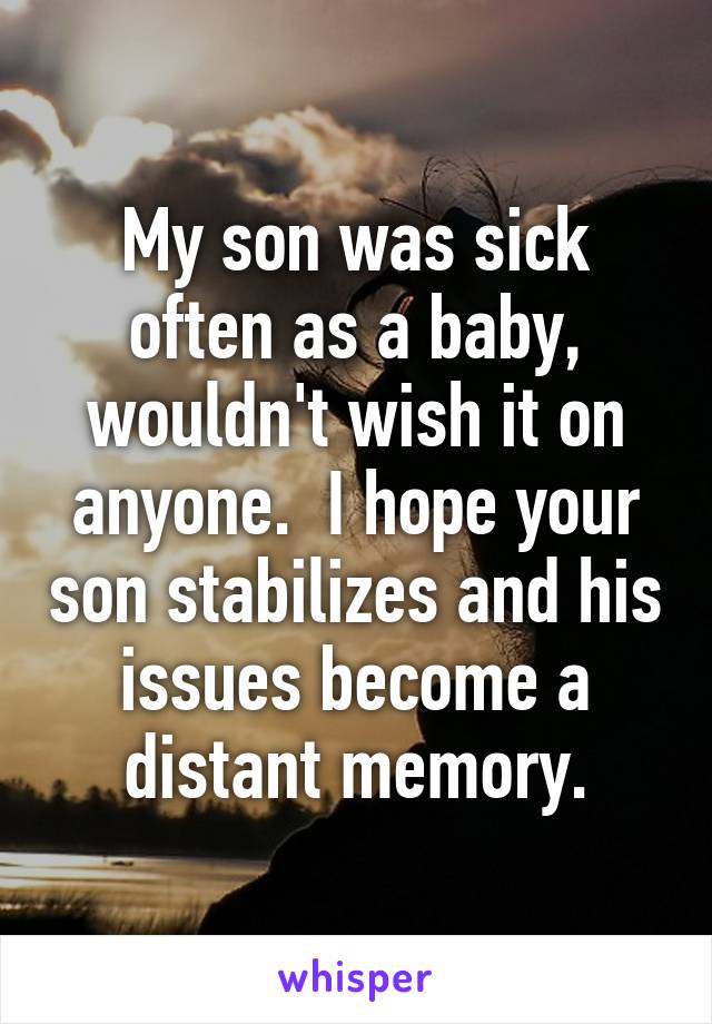 My son was sick often as a baby, wouldn't wish it on anyone.  I hope your son stabilizes and his issues become a distant memory.