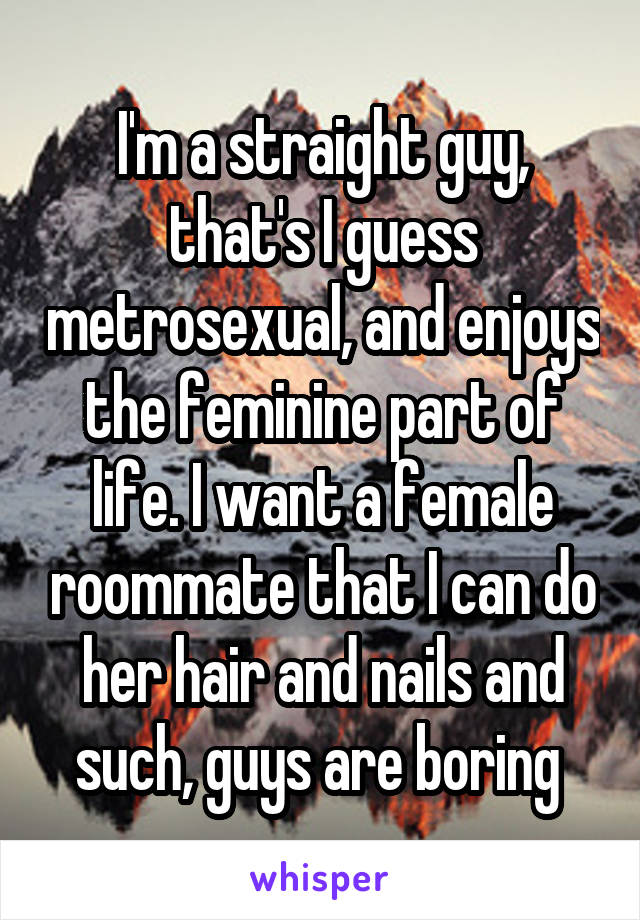 I'm a straight guy, that's I guess metrosexual, and enjoys the feminine part of life. I want a female roommate that I can do her hair and nails and such, guys are boring 