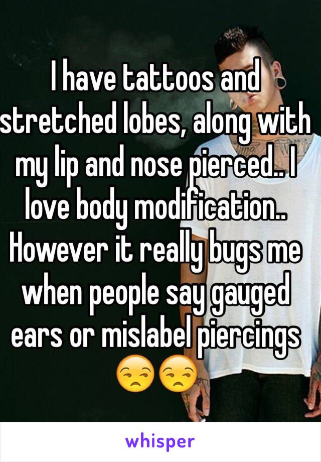 I have tattoos and stretched lobes, along with my lip and nose pierced.. I love body modification.. However it really bugs me when people say gauged ears or mislabel piercings 😒😒