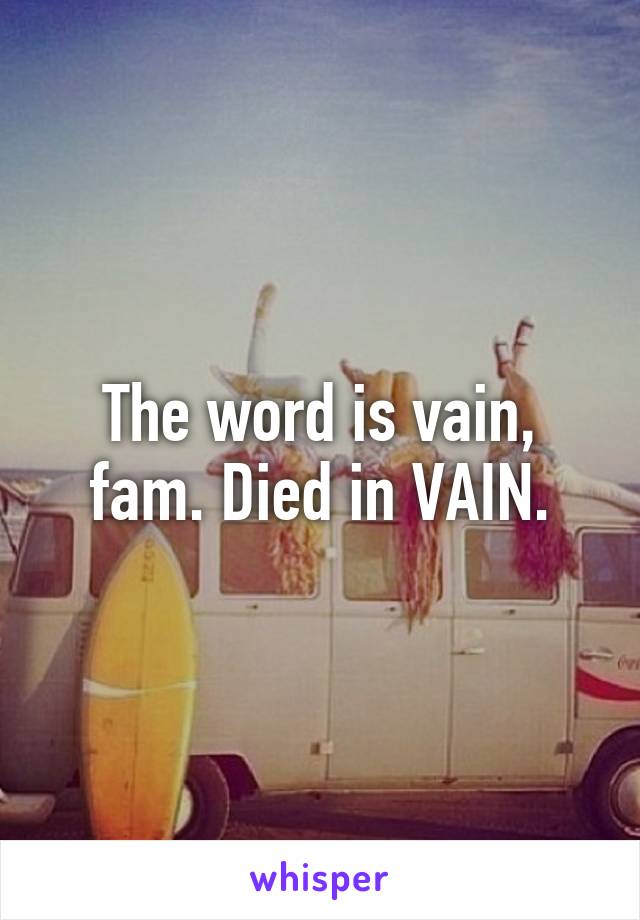 The word is vain, fam. Died in VAIN.