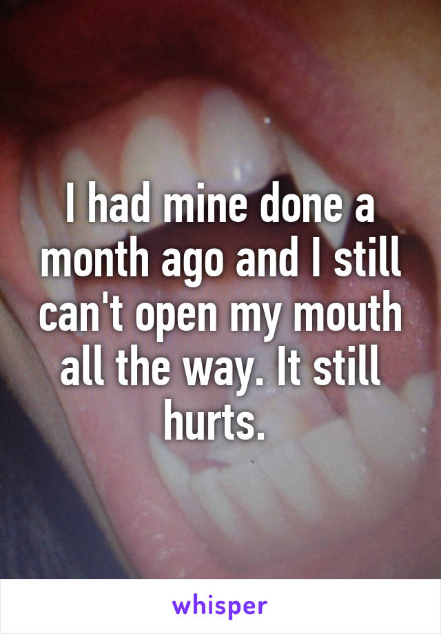 I had mine done a month ago and I still can't open my mouth all the way. It still hurts. 