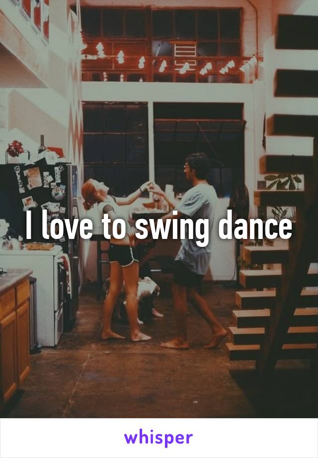 I love to swing dance