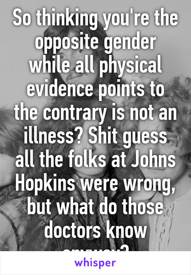 So thinking you're the opposite gender while all physical evidence points to the contrary is not an illness? Shit guess all the folks at Johns Hopkins were wrong, but what do those doctors know anyway?