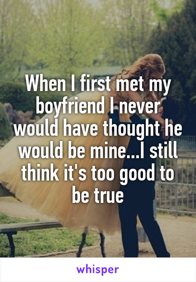 When I first met my boyfriend I never would have thought he would be mine...I still think it's too good to be true