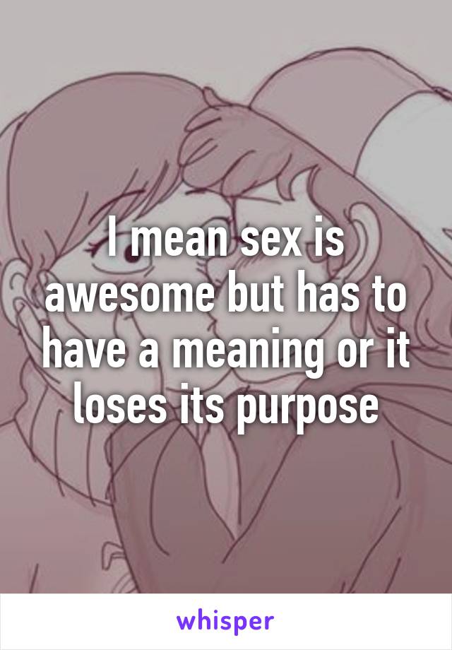 I mean sex is awesome but has to have a meaning or it loses its purpose