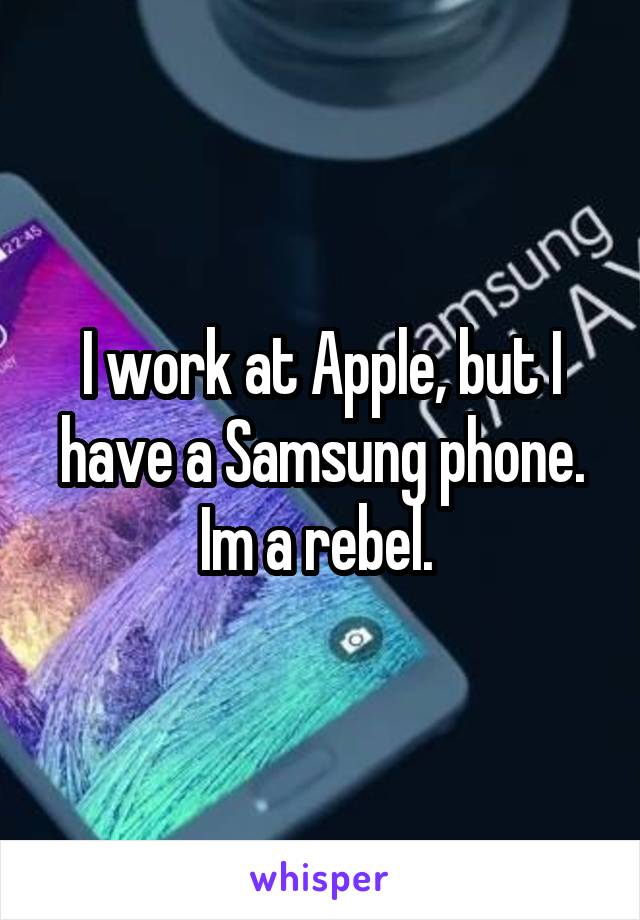 I work at Apple, but I have a Samsung phone. Im a rebel. 