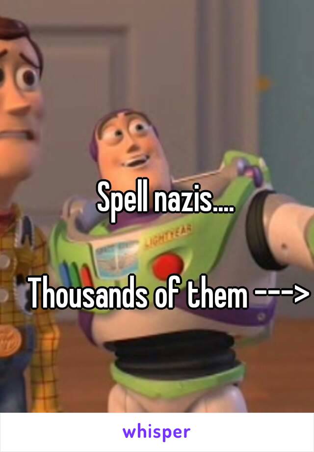 Spell nazis.... 

Thousands of them --->