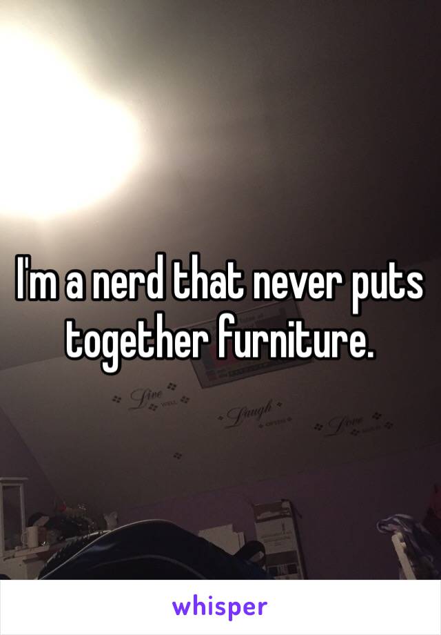 I'm a nerd that never puts together furniture. 