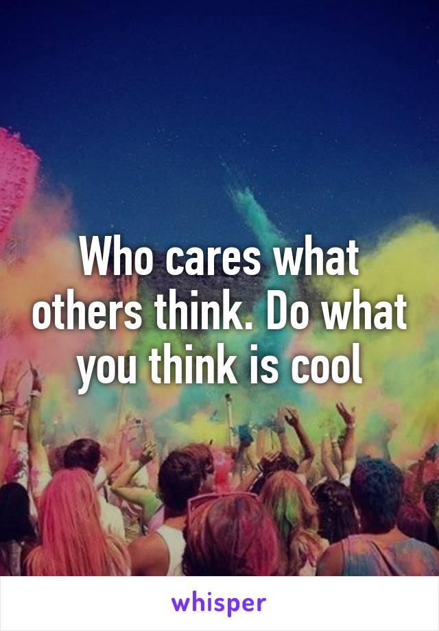 Who cares what others think. Do what you think is cool
