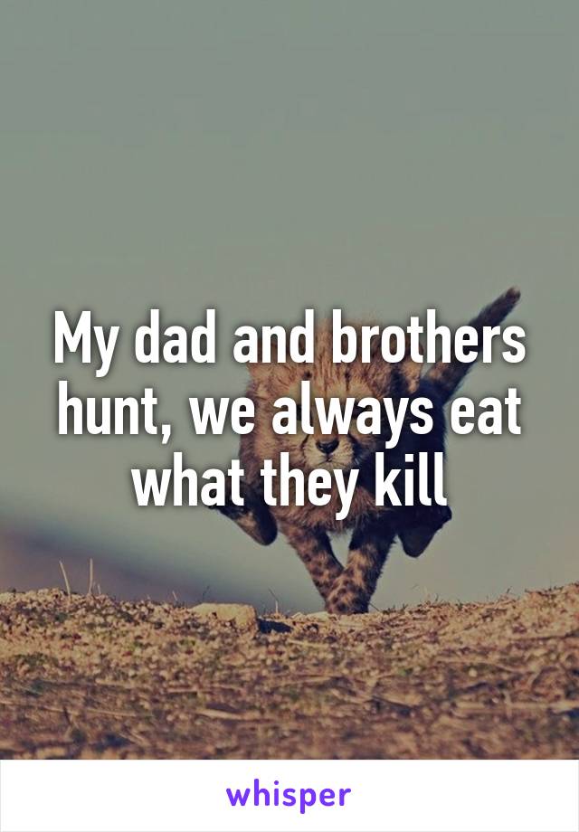 My dad and brothers hunt, we always eat what they kill
