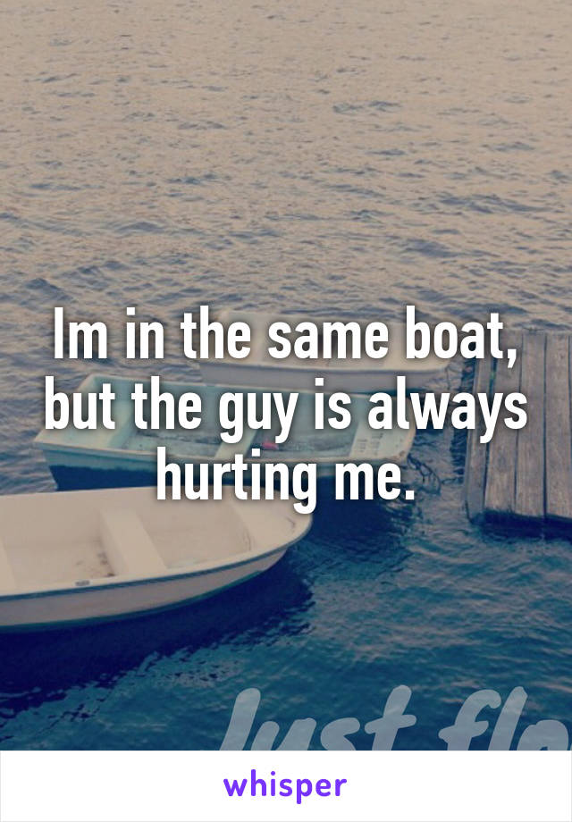 Im in the same boat, but the guy is always hurting me.