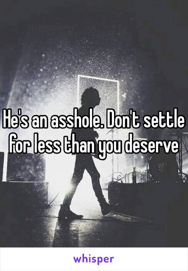 He's an asshole. Don't settle for less than you deserve
