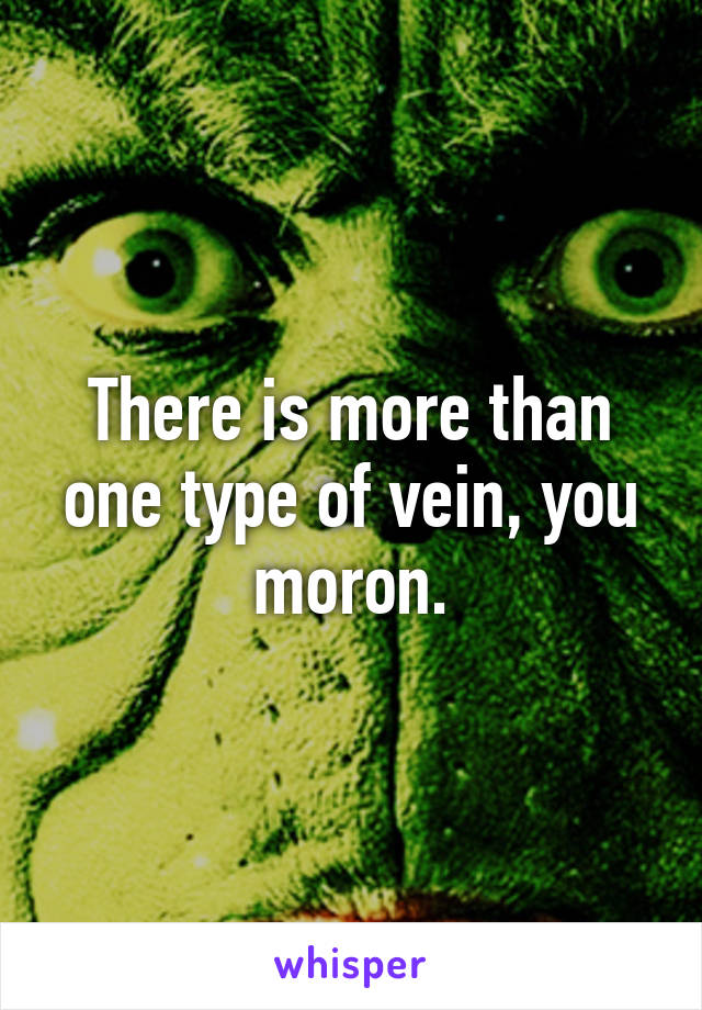 There is more than one type of vein, you moron.