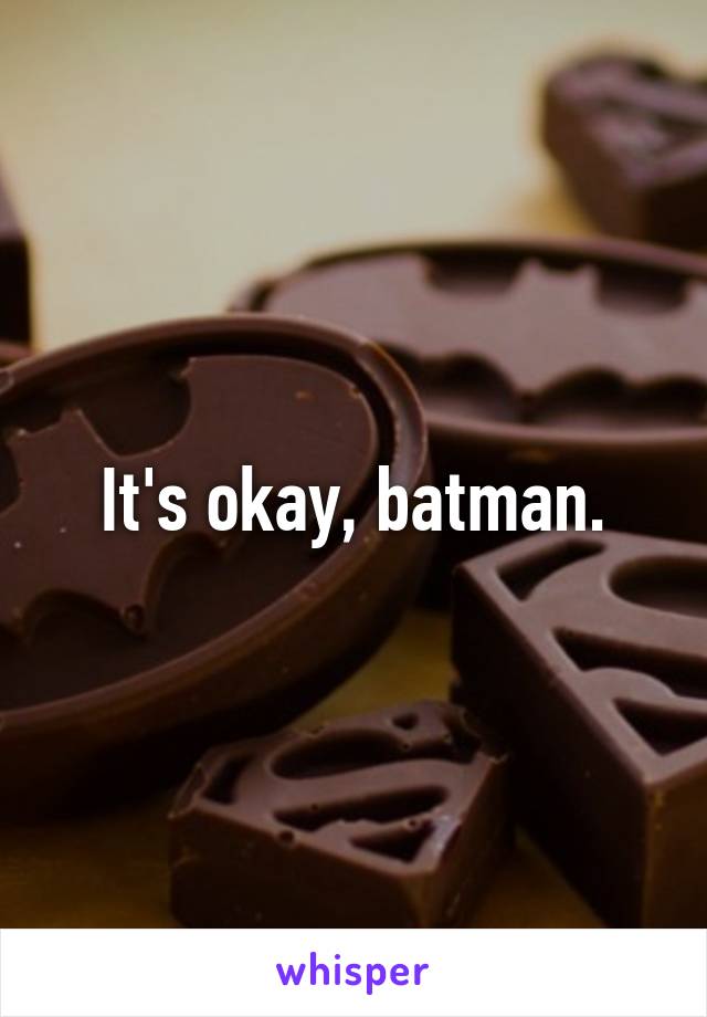 It's okay, batman.