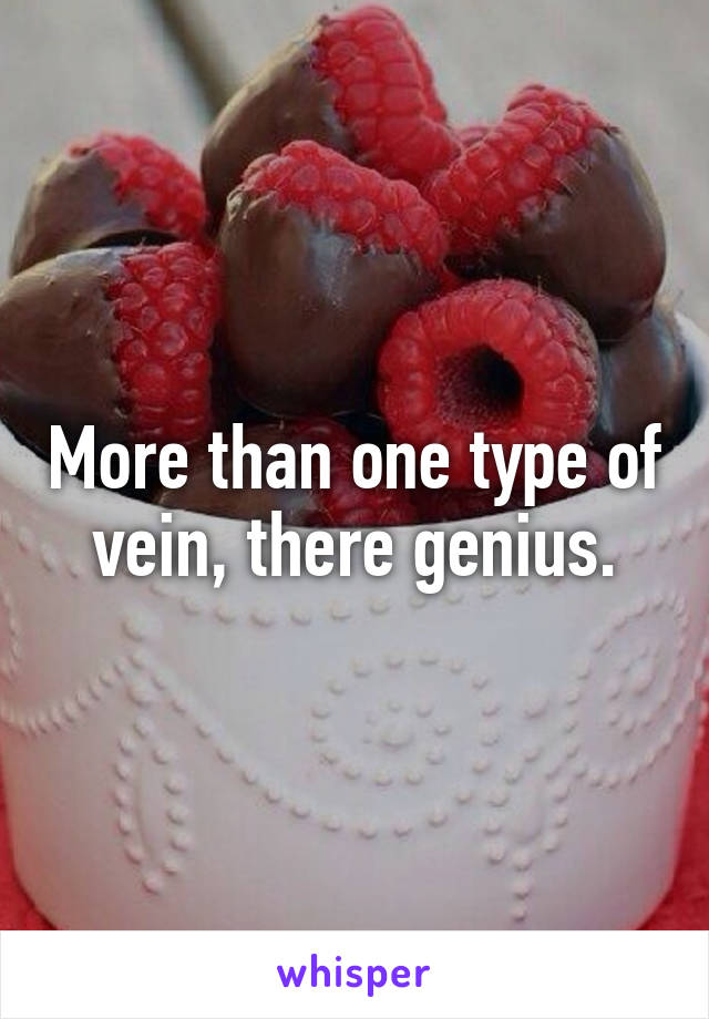 More than one type of vein, there genius.