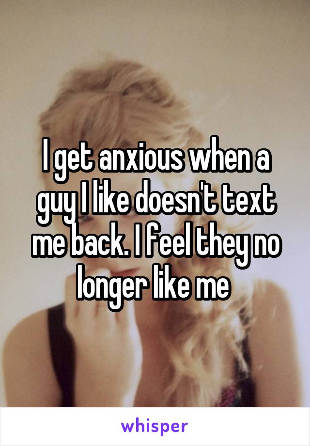 I get anxious when a guy I like doesn't text me back. I feel they no longer like me 