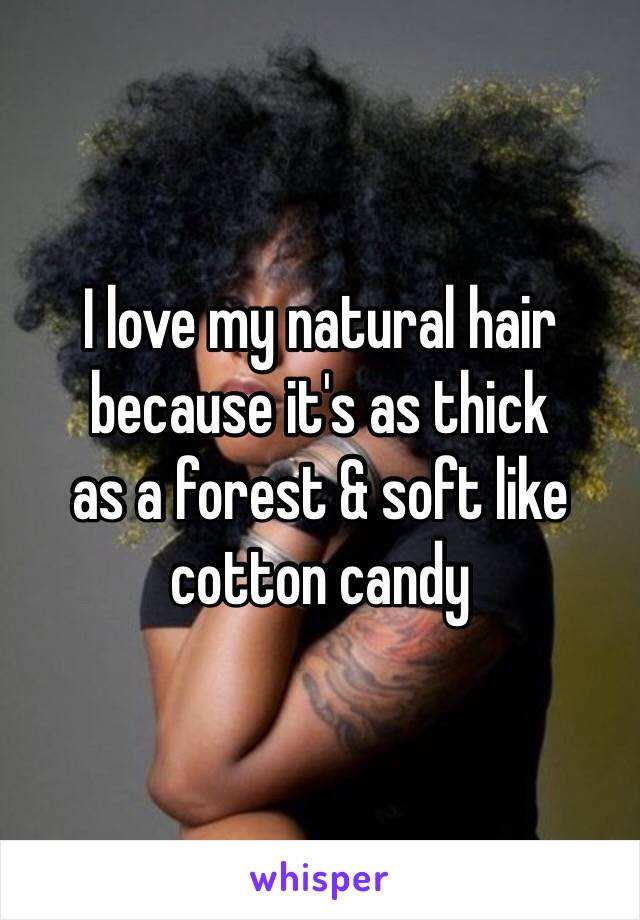 I love my natural hair
because it's as thick 
as a forest & soft like
cotton candy