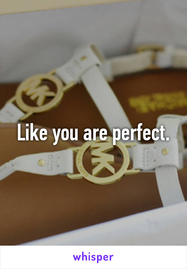 Like you are perfect.