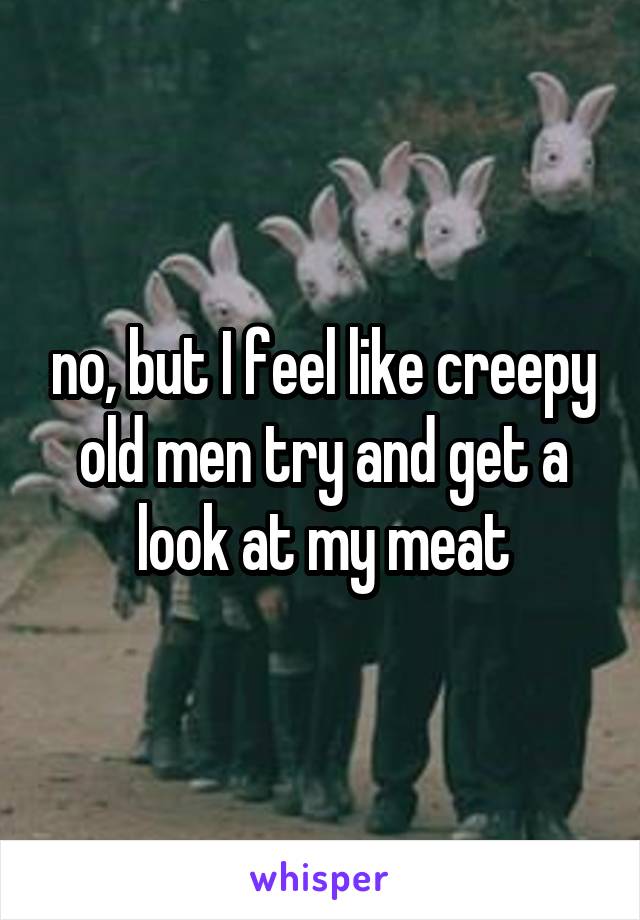 no, but I feel like creepy old men try and get a look at my meat