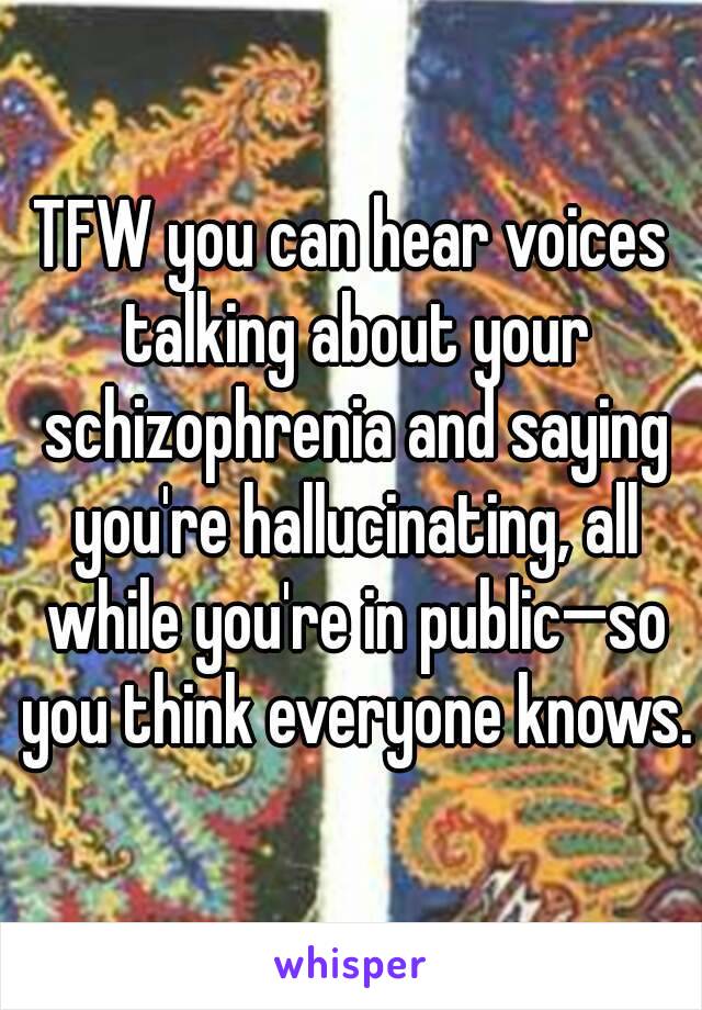 TFW you can hear voices talking about your schizophrenia and saying you're hallucinating, all while you're in public—so you think everyone knows.