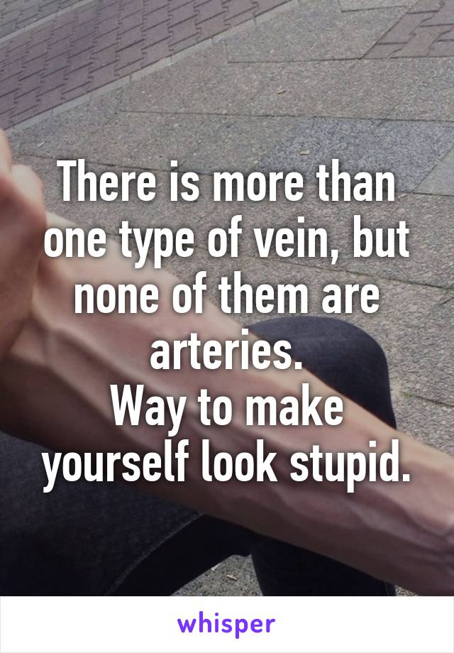 There is more than one type of vein, but none of them are arteries.
Way to make yourself look stupid.