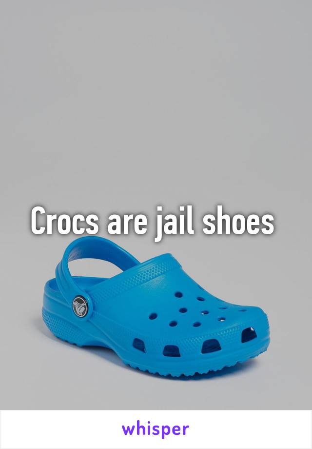 Crocs are jail shoes 
