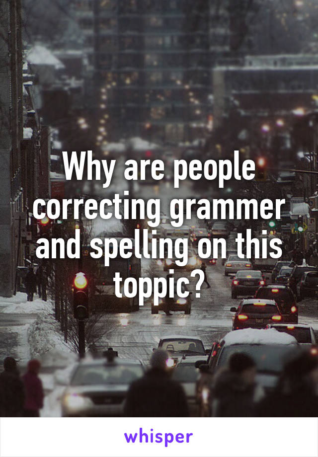 Why are people correcting grammer and spelling on this toppic?