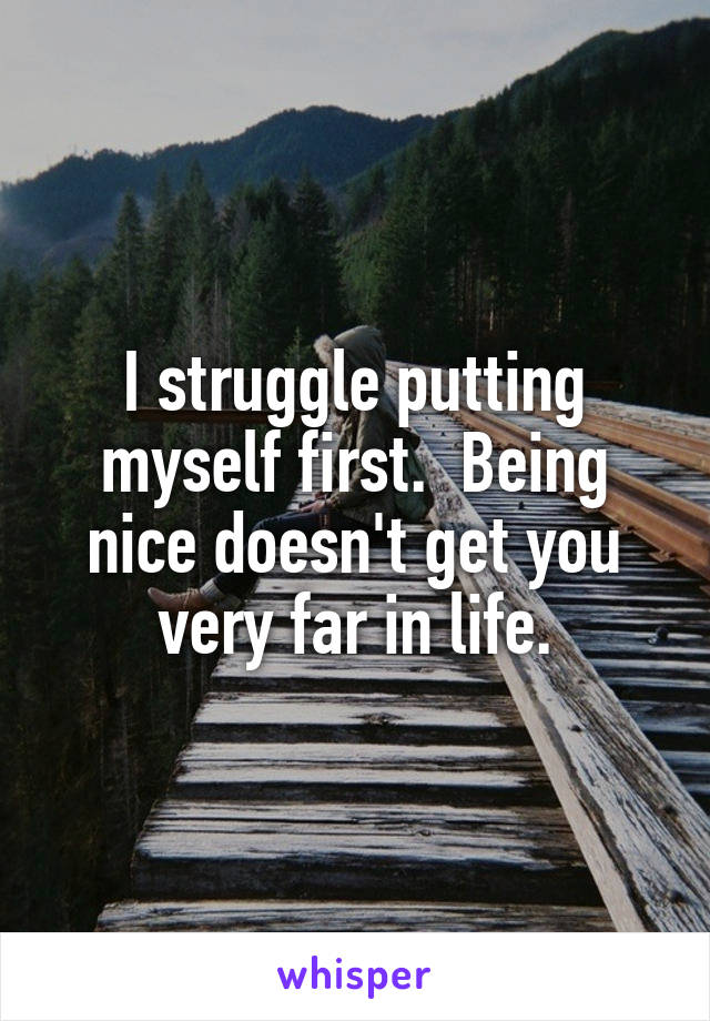 I struggle putting myself first.  Being nice doesn't get you very far in life.