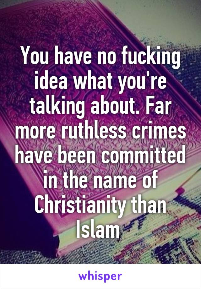 You have no fucking idea what you're talking about. Far more ruthless crimes have been committed in the name of Christianity than Islam 