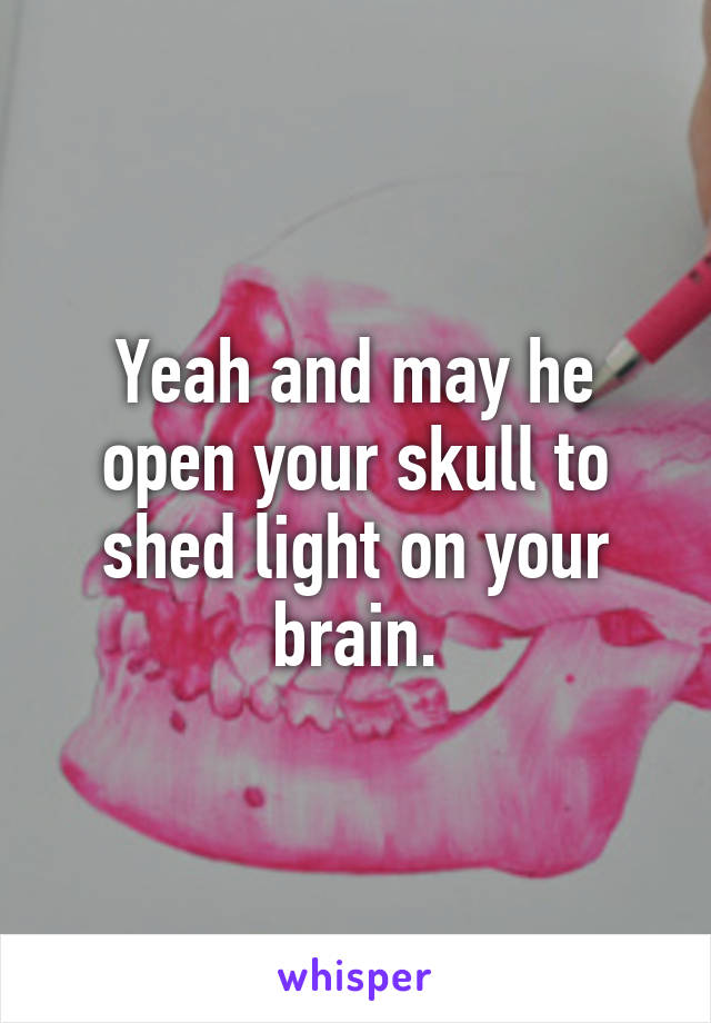 Yeah and may he open your skull to shed light on your brain.