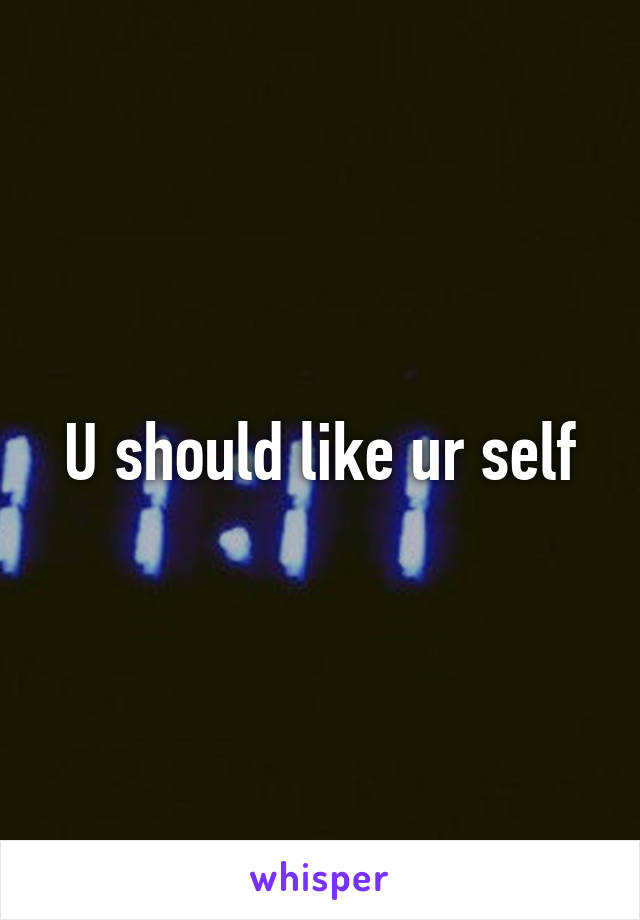 U should like ur self