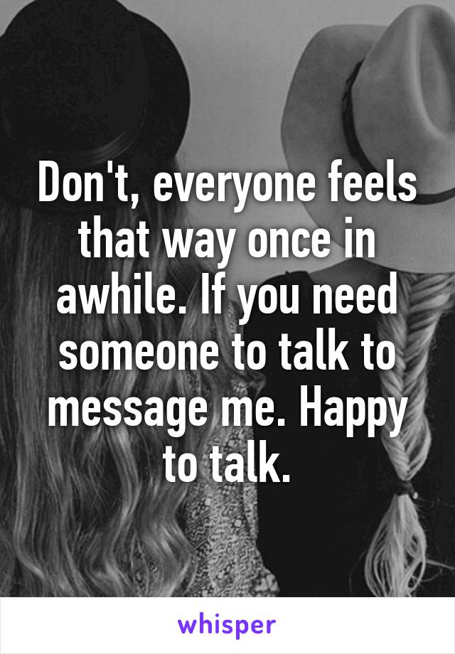 Don't, everyone feels that way once in awhile. If you need someone to talk to message me. Happy to talk.