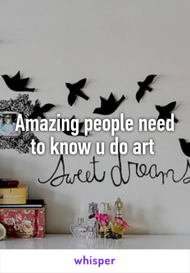 Amazing people need to know u do art 