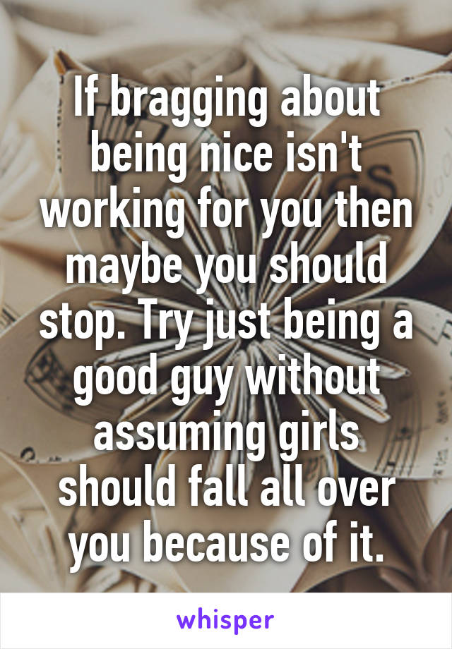 If bragging about being nice isn't working for you then maybe you should stop. Try just being a good guy without assuming girls should fall all over you because of it.