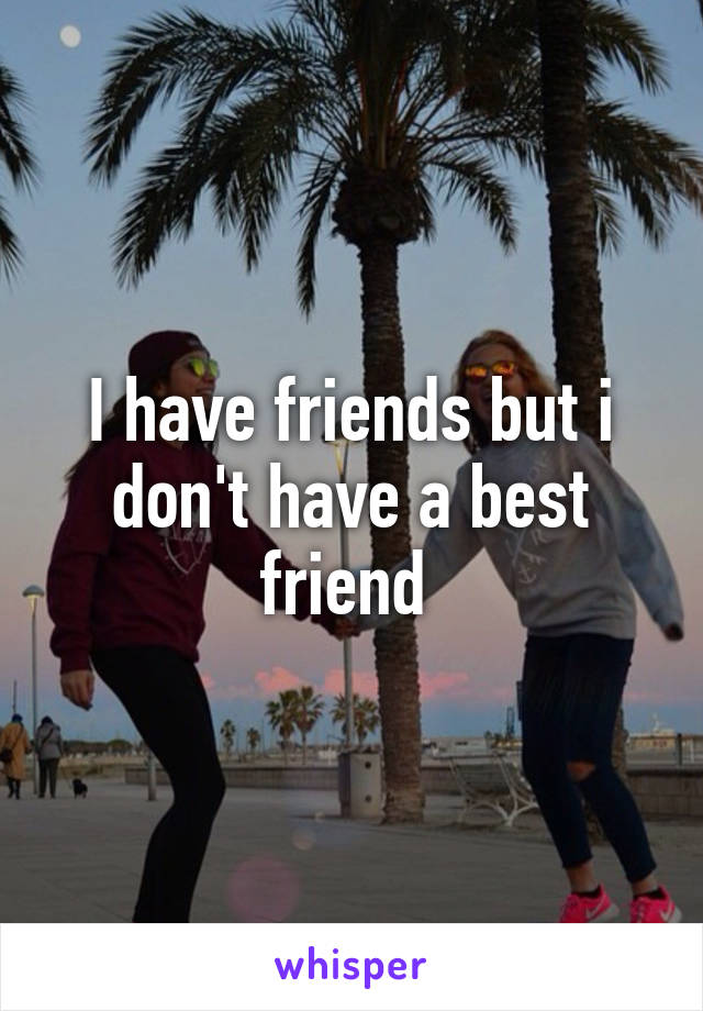 I have friends but i don't have a best friend 