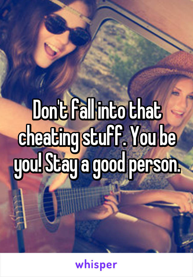 Don't fall into that cheating stuff. You be you! Stay a good person.