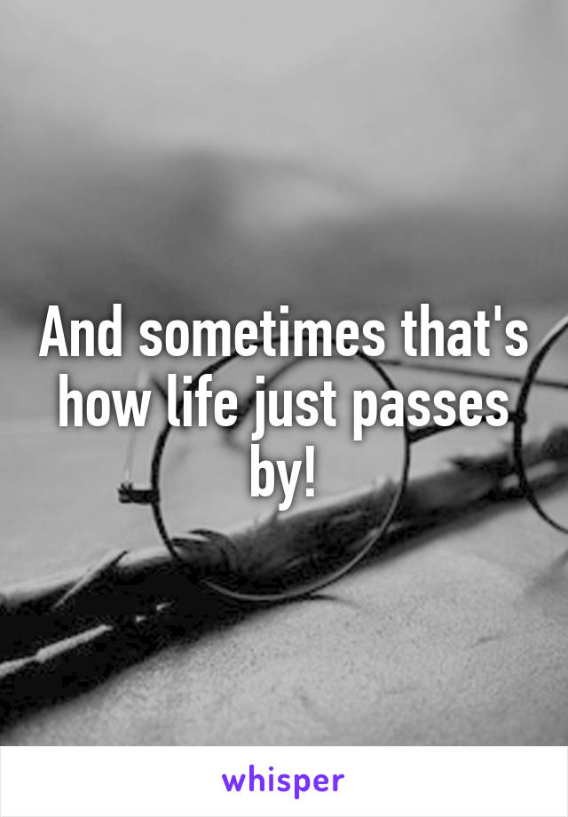 And sometimes that's how life just passes by!