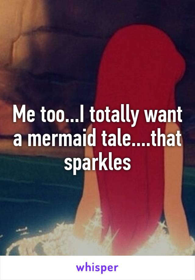 Me too...I totally want a mermaid tale....that sparkles