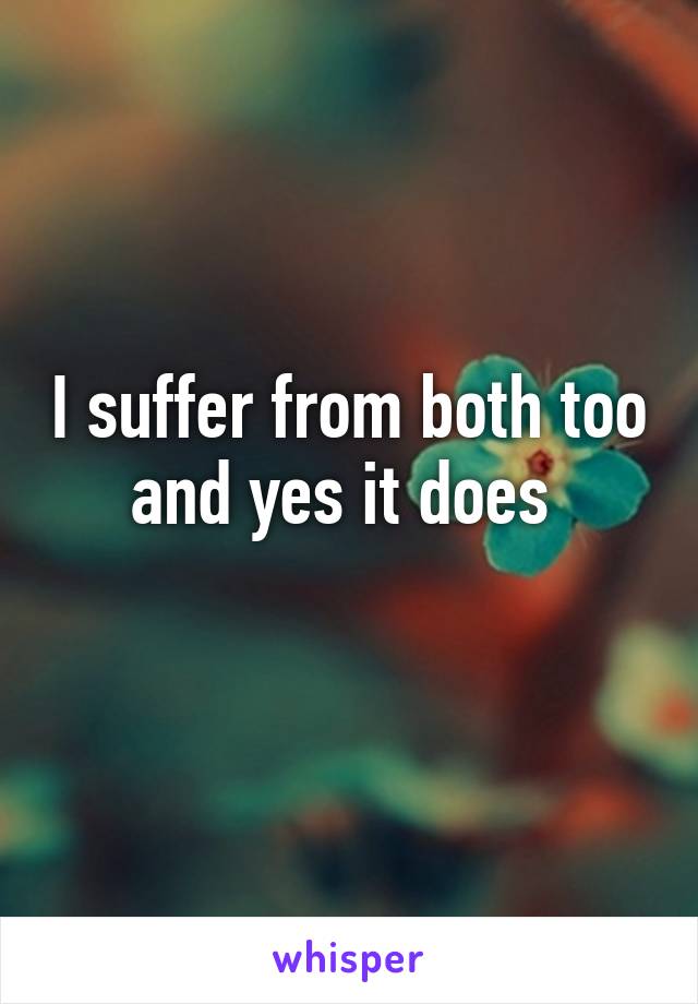I suffer from both too and yes it does 
