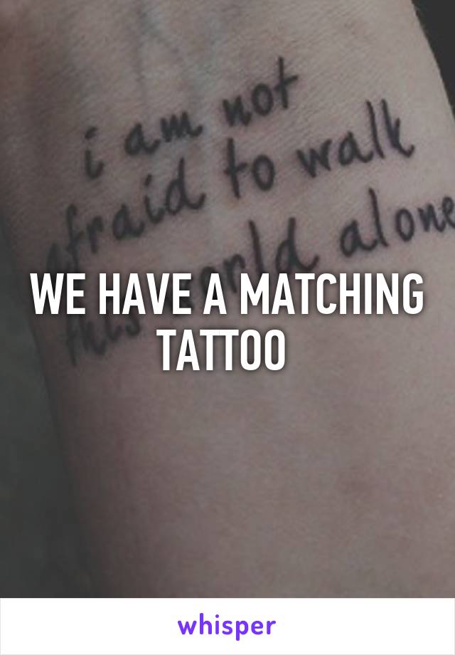 WE HAVE A MATCHING TATTOO 