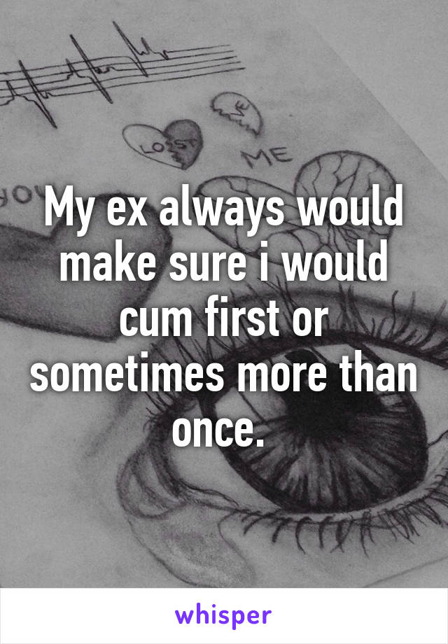 My ex always would make sure i would cum first or sometimes more than once. 