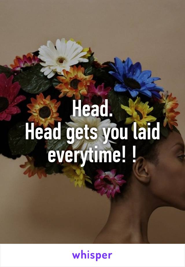 Head.
Head gets you laid everytime! !